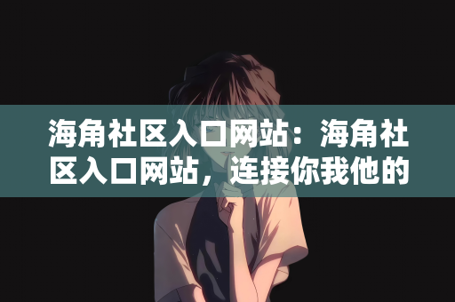 海角社区入口网站：海角社区入口网站，连接你我他的数字桥梁
