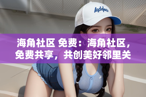 海角社区 免费：海角社区，免费共享，共创美好邻里关系