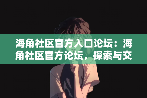 海角社区官方入口论坛：海角社区官方论坛，探索与交流的门户