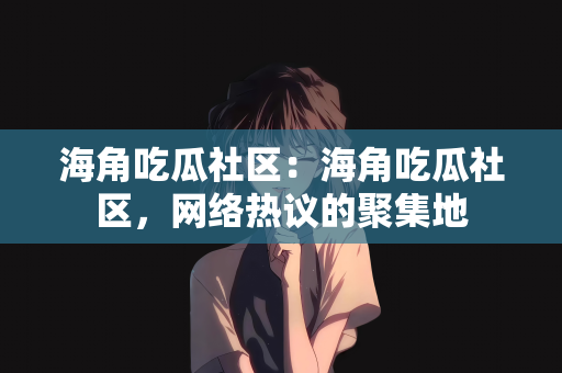 海角吃瓜社区：海角吃瓜社区，网络热议的聚集地