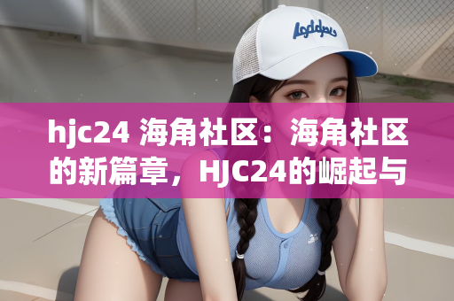 hjc24 海角社区：海角社区的新篇章，HJC24的崛起与未来展望