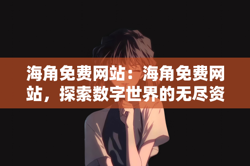 海角免费网站：海角免费网站，探索数字世界的无尽资源