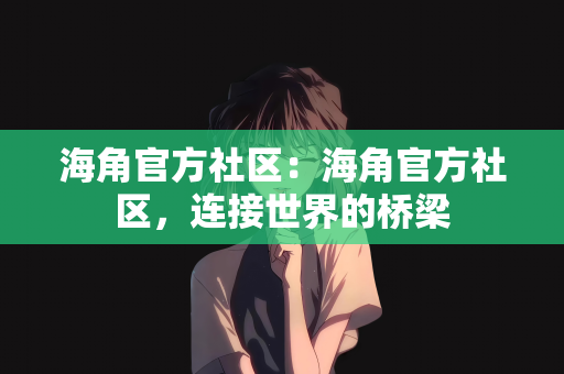 海角官方社区：海角官方社区，连接世界的桥梁