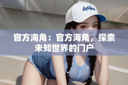 官方海角：官方海角，探索未知世界的门户