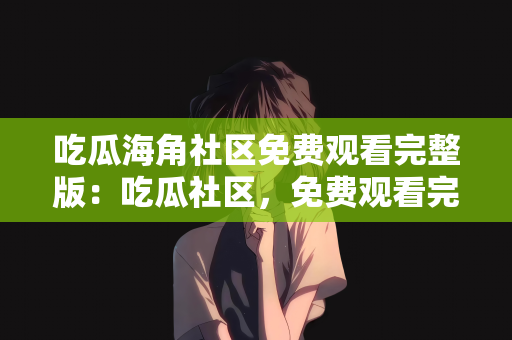 吃瓜海角社区免费观看完整版：吃瓜社区，免费观看完整版影视内容的探索之旅