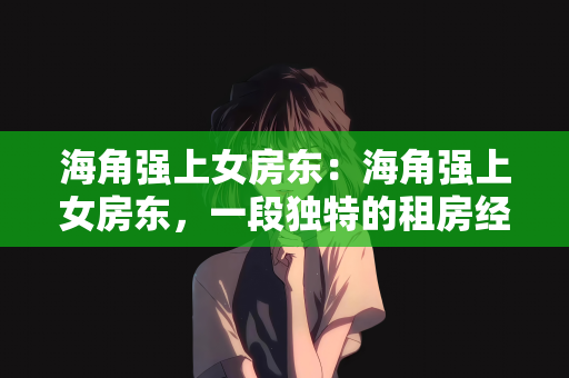 海角强上女房东：海角强上女房东，一段独特的租房经历