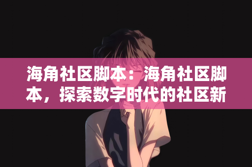 海角社区脚本：海角社区脚本，探索数字时代的社区新形态