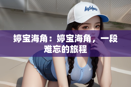 婷宝海角：婷宝海角，一段难忘的旅程