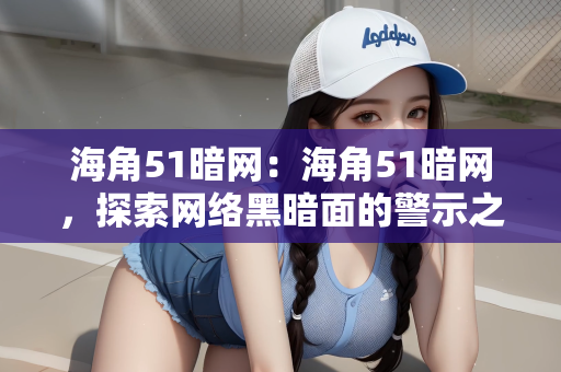 海角51暗网：海角51暗网，探索网络黑暗面的警示之旅