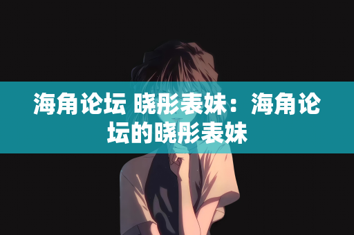海角论坛 晓彤表妹：海角论坛的晓彤表妹