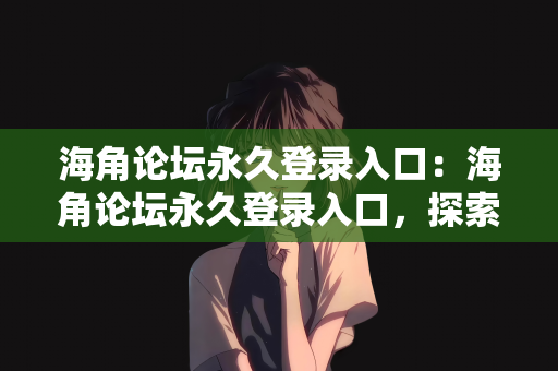 海角论坛永久登录入口：海角论坛永久登录入口，探索与体验