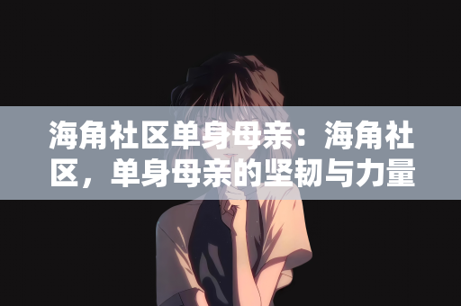 海角社区单身母亲：海角社区，单身母亲的坚韧与力量