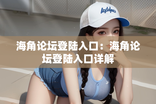 海角论坛登陆入口：海角论坛登陆入口详解