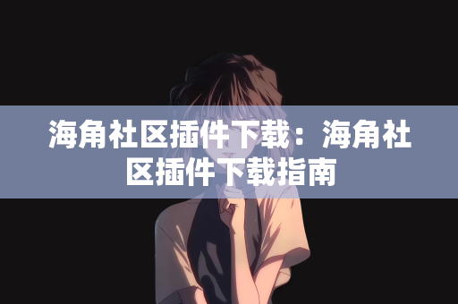 海角社区插件下载：海角社区插件下载指南