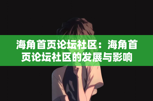 海角首页论坛社区：海角首页论坛社区的发展与影响