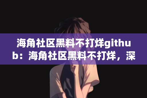 海角社区黑料不打烊github：海角社区黑料不打烊，深度探索与GitHub的交融