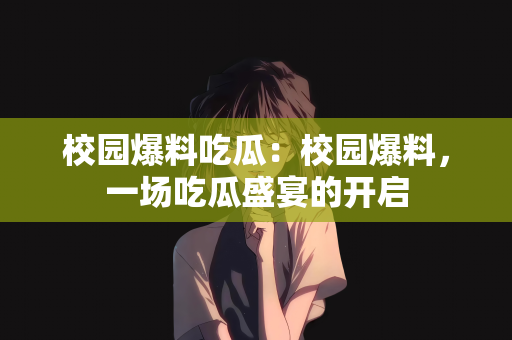 校园爆料吃瓜：校园爆料，一场吃瓜盛宴的开启