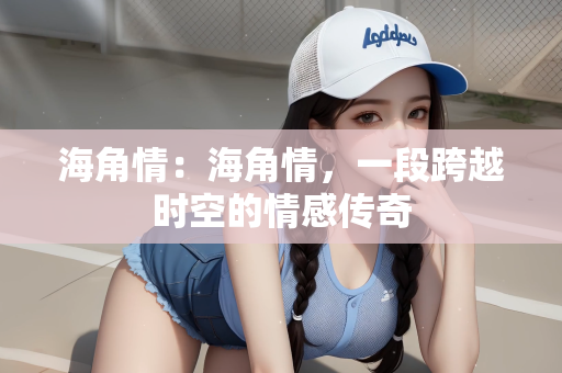 海角情：海角情，一段跨越时空的情感传奇