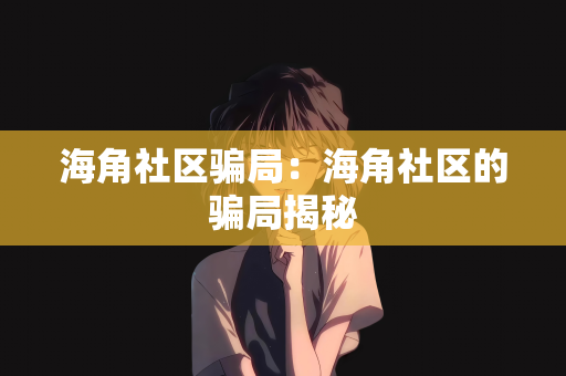 海角社区骗局：海角社区的骗局揭秘