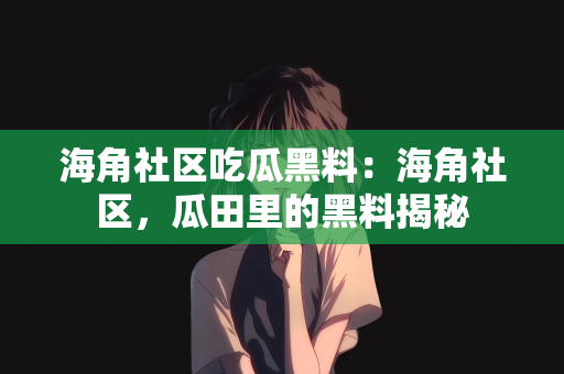 海角社区吃瓜黑料：海角社区，瓜田里的黑料揭秘