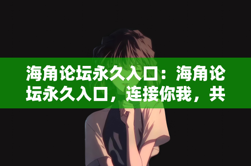海角论坛永久入口：海角论坛永久入口，连接你我，共享无限知识