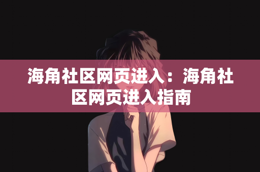 海角社区网页进入：海角社区网页进入指南