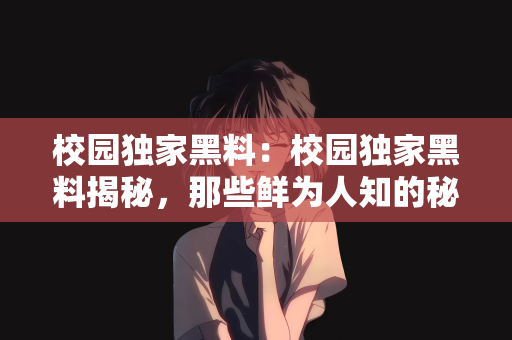 校园独家黑料：校园独家黑料揭秘，那些鲜为人知的秘密