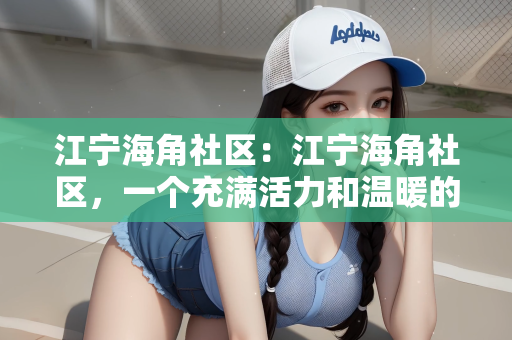 江宁海角社区：江宁海角社区，一个充满活力和温暖的社区
