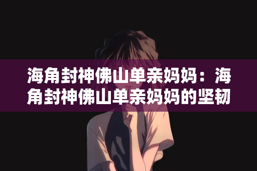 海角封神佛山单亲妈妈：海角封神佛山单亲妈妈的坚韧与力量