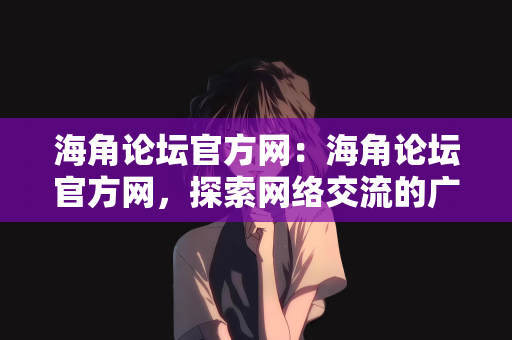 海角论坛官方网：海角论坛官方网，探索网络交流的广阔天地
