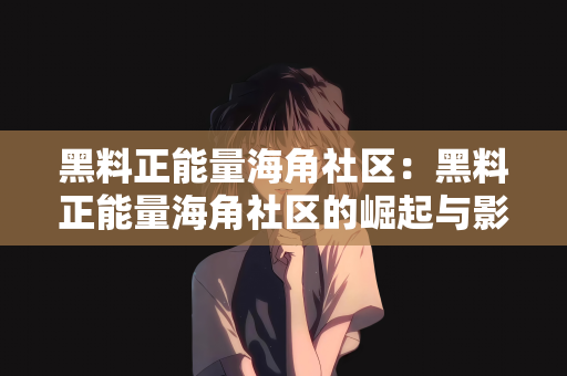 黑料正能量海角社区：黑料正能量海角社区的崛起与影响