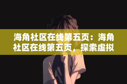 海角社区在线第五页：海角社区在线第五页，探索虚拟世界的真实情感交流