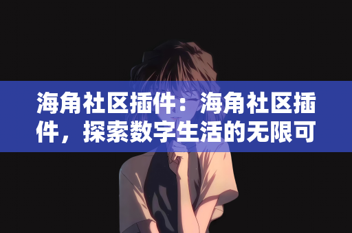 海角社区插件：海角社区插件，探索数字生活的无限可能