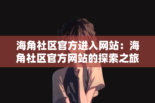 海角社区官方进入网站：海角社区官方网站的探索之旅