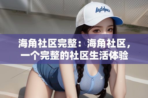 海角社区完整：海角社区，一个完整的社区生活体验