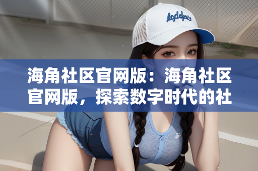 海角社区官网版：海角社区官网版，探索数字时代的社区交流新境界