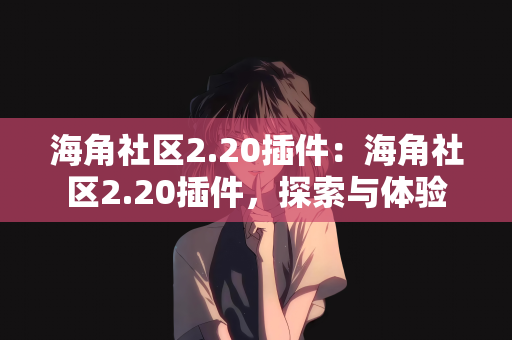 海角社区2.20插件：海角社区2.20插件，探索与体验