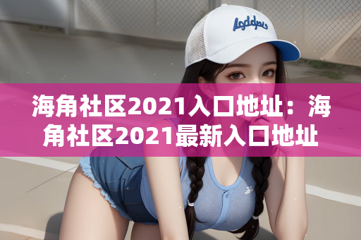 海角社区2021入口地址：海角社区2021最新入口地址概览