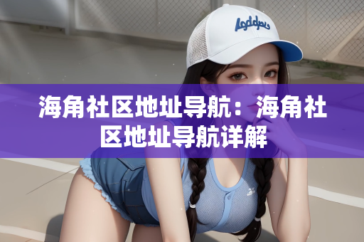 海角社区地址导航：海角社区地址导航详解