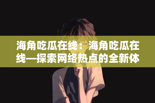 海角吃瓜在线：海角吃瓜在线—探索网络热点的全新体验