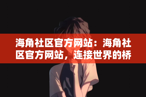 海角社区官方网站：海角社区官方网站，连接世界的桥梁