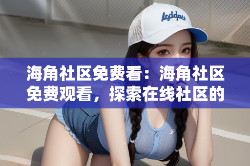 海角社区免费看：海角社区免费观看，探索在线社区的无限可能