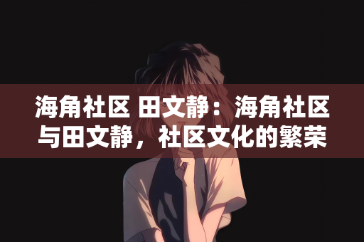 海角社区 田文静：海角社区与田文静，社区文化的繁荣与个体力量的展现