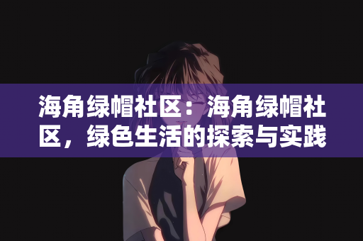 海角绿帽社区：海角绿帽社区，绿色生活的探索与实践