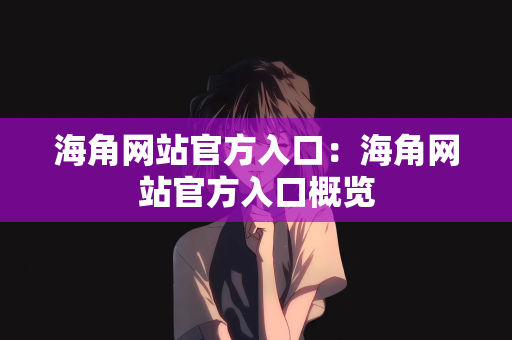 海角网站官方入口：海角网站官方入口概览