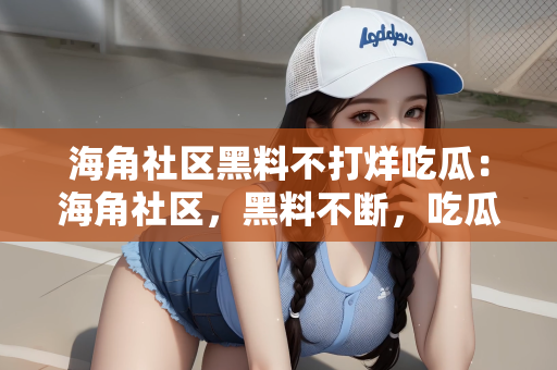 海角社区黑料不打烊吃瓜：海角社区，黑料不断，吃瓜不打烊