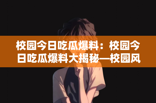 校园今日吃瓜爆料：校园今日吃瓜爆料大揭秘—校园风云榜新鲜出炉！