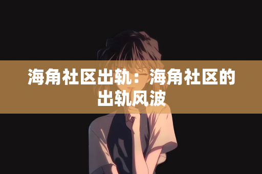 海角社区出轨：海角社区的出轨风波