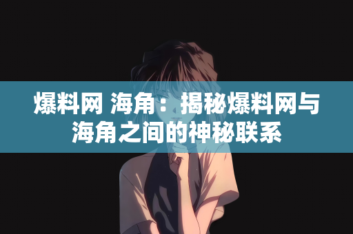 爆料网 海角：揭秘爆料网与海角之间的神秘联系