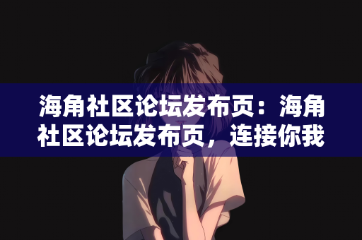 海角社区论坛发布页：海角社区论坛发布页，连接你我，共享新知